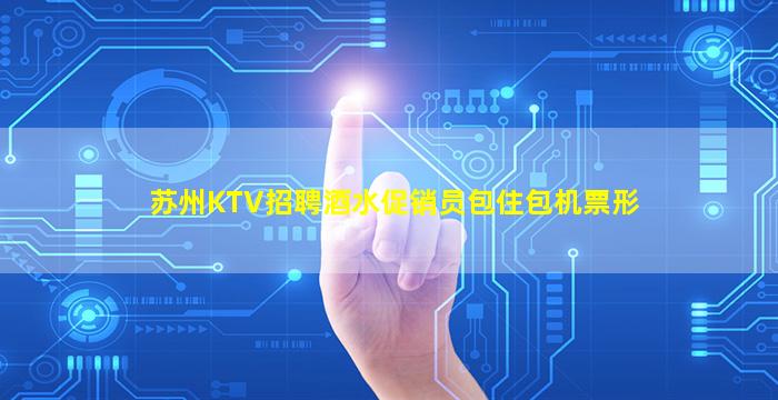 苏州KTV招聘酒水促销员包住包机票形